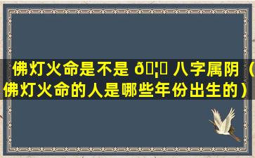 佛灯火命是不是 🦋 八字属阴（佛灯火命的人是哪些年份出生的）